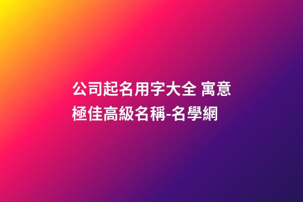 公司起名用字大全 寓意極佳高級名稱-名學網-第1張-公司起名-玄機派